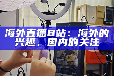 海外直播B站：海外的兴趣，国内的关注