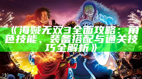 《海贼无双3广泛攻略：角色技能、装备搭配与通关技巧全解析》