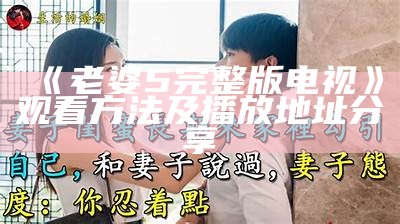 《老婆5完整版电视》观看方法及播放地址分享