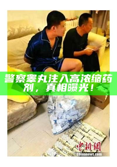警察睾丸注入高浓缩药剂，真相曝光！