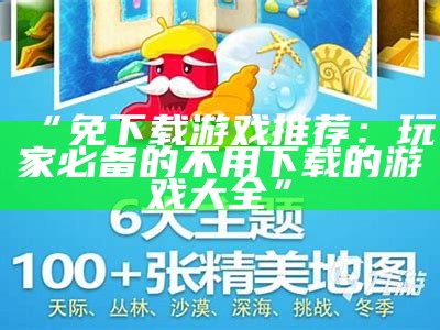 “免下载游戏推荐：玩家必备的不用下载的游戏大全”
