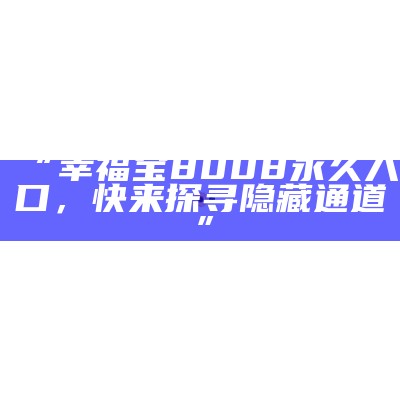 “幸福宝8008永久入口，快来探寻隐藏通道”