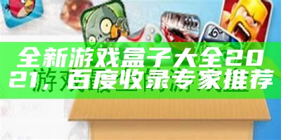 全新游戏盒子大全2021，百度收录专家推荐