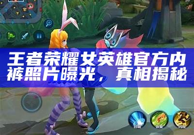 王者荣耀女英雄官方内裤照片曝光，真相揭秘