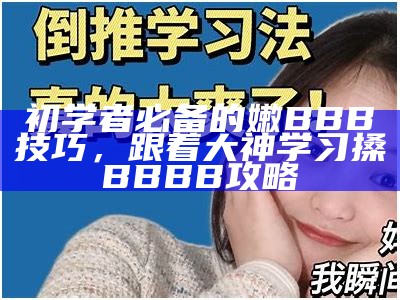 初学者必备的嫩BBB技巧，跟着大神学习搡BBBB攻略