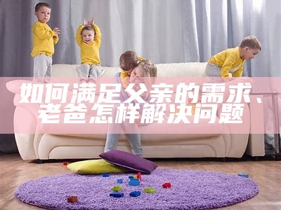 如何满足父亲的需求、老爸怎样解决困难