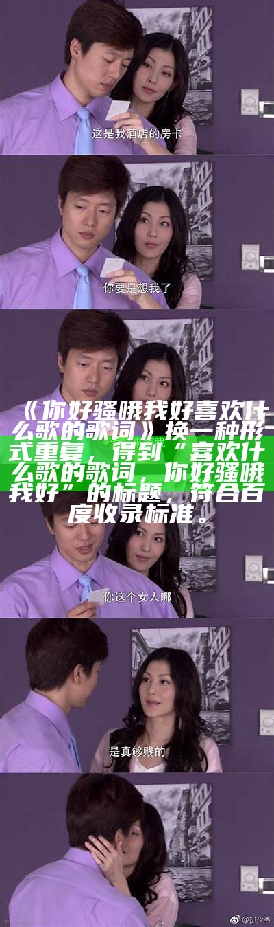 《你好骚哦我好喜欢 什么歌的歌词》换一种形式重复，得到“喜欢什么歌的歌词，你好骚哦我好”的标题，符合百度收录标准。