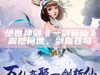 绝世神剑《一剑斩仙》震撼问世，剑指苍穹