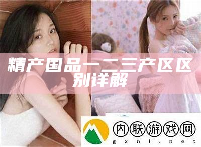精产国品一二三产区区别详解
