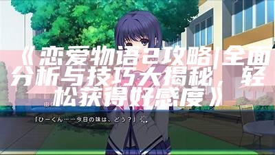 《恋爱物语2攻略|完整研究与技巧大揭秘，轻松获得好感度》