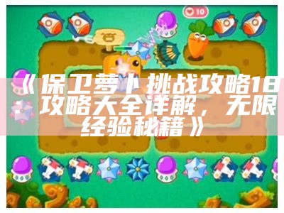 《保卫萝卜障碍攻略18：攻略大全详解，无限经验秘籍》