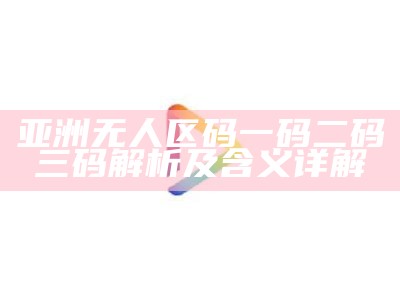 亚洲无人区码一码二码三码解析及含义详解