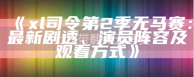 《xl司令第2季无马赛：最新剧透、演员阵容及观看方式》