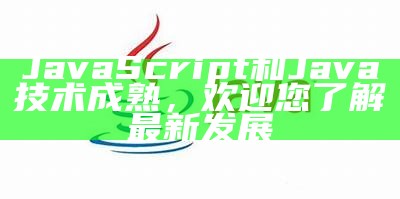 JavaScript和Java技术成熟，欢迎您了解最新发展