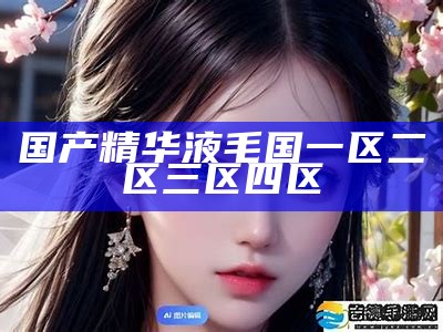 国产精华液毛国一区二区三区四区