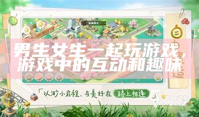 男生女生一起玩游戏，游戏中的互动和趣味