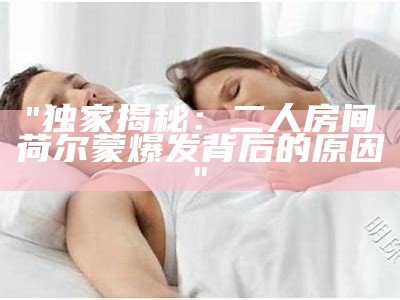 "独家揭秘：二人房间荷尔蒙爆发背后的根本原因"