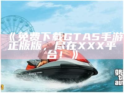 《免费下载GTA5手游正版版，尽在XXX平台！》