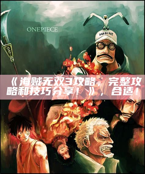 《海贼无双3攻略，完整攻略和技巧分享！》，合适！