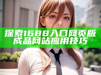 探索1688入口网页版成品网站运用技巧
