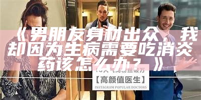 《男朋友身材出众，我却由于此生病需要吃消炎药该怎么办？》
