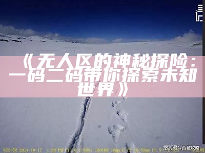 《无人区的神秘探险：一码二码带你探索未知世界》