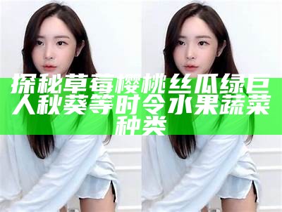 探秘草莓樱桃丝瓜绿巨人秋葵等时令水果蔬菜种类