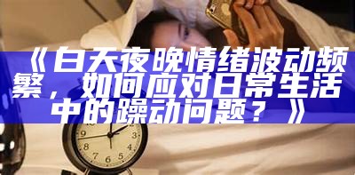 《白天夜晚情绪波动频繁，如何应对日常生活中的躁动困难？》
