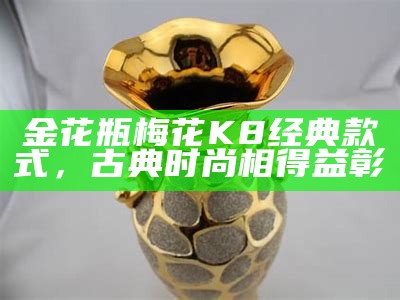金花瓶梅花K8经典款式，古典时尚相得益彰