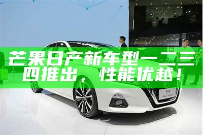 芒果日产新车型一二三四推出，性能优越！