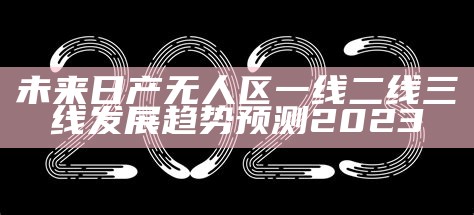 未来日产无人区一线二线三线发展动向预测2023