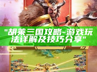"胡莱三国攻略-游戏玩法详解及技巧分享"