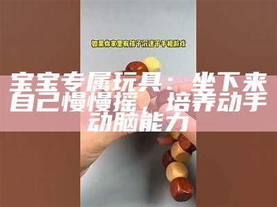 宝宝专属玩具：坐下来自己慢慢摇，培养动手动脑能力