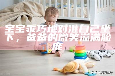 宝宝乖巧地对准自己坐下，爸爸的微笑溢满脸庞