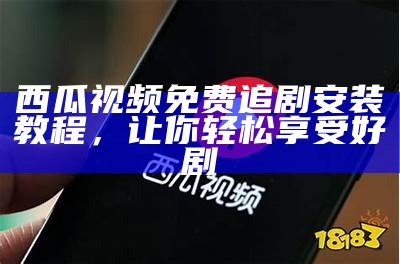 西瓜视频免费追剧安装教程，让你轻松享受好剧