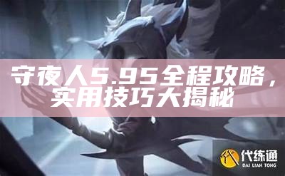 守夜人5.95全程攻略，实用技巧大揭秘