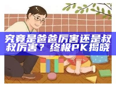 究竟是爸爸厉害还是叔叔厉害？终极PK揭晓
