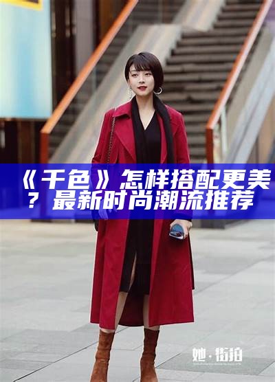 《千色》怎样搭配更美？最新时尚潮流推荐