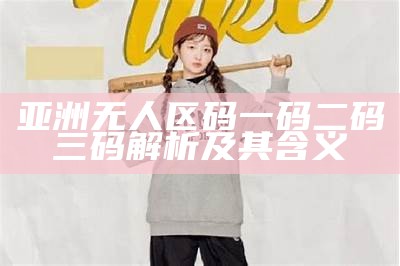 亚洲无人区码一码二码三码解析及其含义