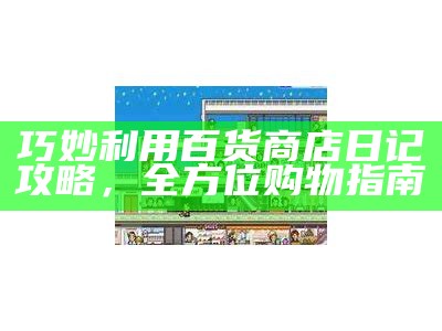 巧妙利用百货商店日记攻略，全方位购物指南