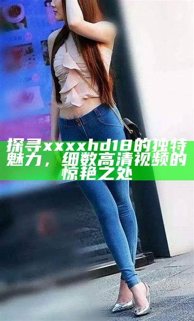 探寻xxxxhd18的特有魅力，细数高清视频的惊艳之处
