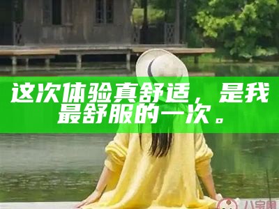 这次体验真舒适，是我最舒服的一次。