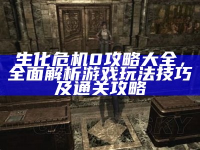 生化危机0攻略大全，彻底解析游戏玩法技巧及通关攻略