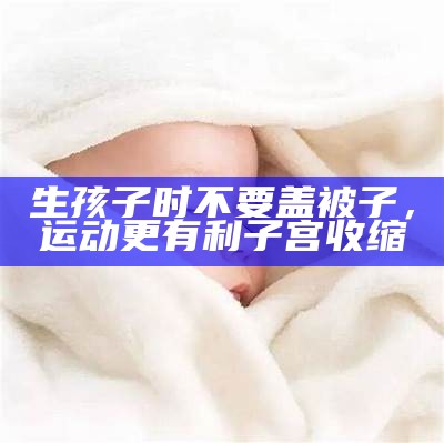 生孩子时不要盖被子，运动更有利子宫收缩