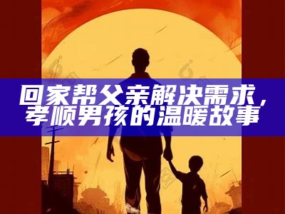 回家帮父亲解决需求，孝顺男孩的温暖故事