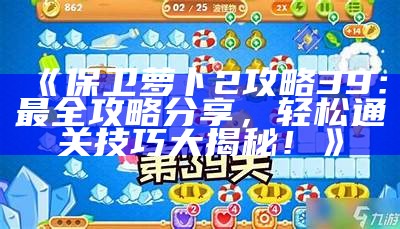 《保卫萝卜2攻略39：最全攻略分享，轻松通关技巧大揭秘！》