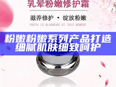 粉嫩粉嫩系列产品 打造细腻肌肤 细致呵护