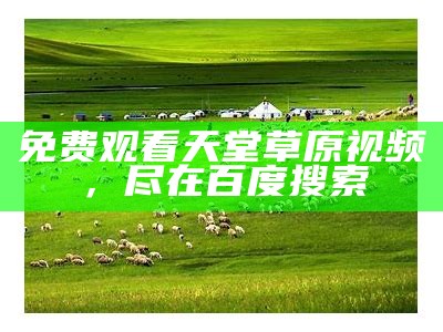 免费观看天堂草原视频，尽在百度搜索