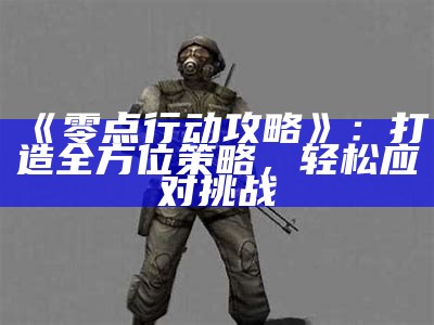 《零点行动攻略》：打造全方位策略，轻松应对难题