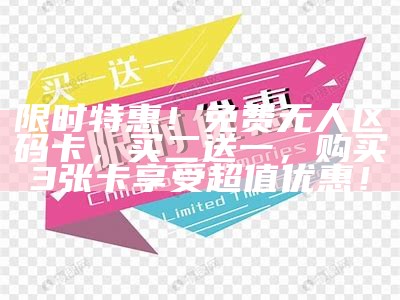 限时特惠！免费无人区码卡，买二送一，购买3张卡享受超值优惠！